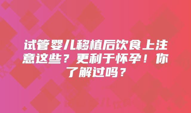试管婴儿移植后饮食上注意这些？更利于怀孕！你了解过吗？