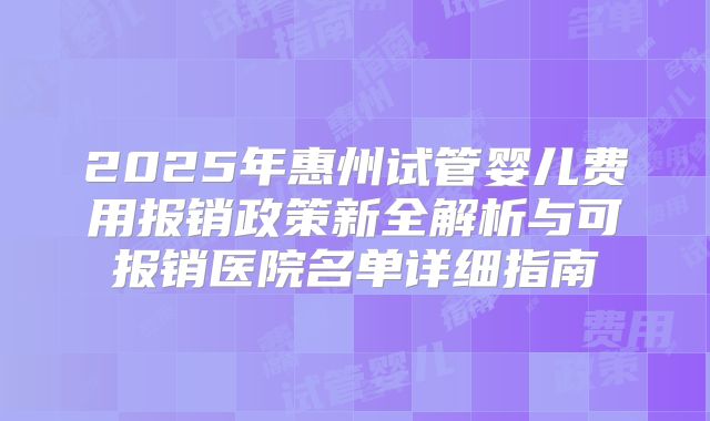 2025年惠州试管婴儿费用报销政策新全解析与可报销医院名单详细指南