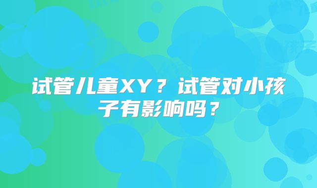 试管儿童XY？试管对小孩子有影响吗？