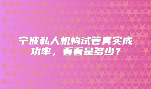 宁波私人机构试管真实成功率,看看是多少?