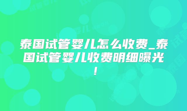 泰国试管婴儿怎么收费_泰国试管婴儿收费明细曝光!