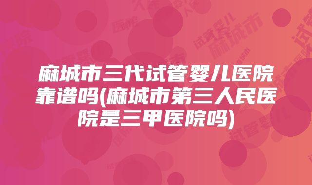 麻城市三代试管婴儿医院靠谱吗(麻城市第三人民医院是三甲医院吗)