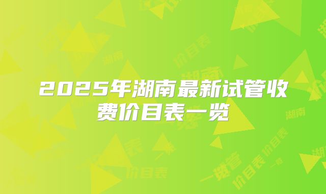 2025年湖南最新试管收费价目表一览