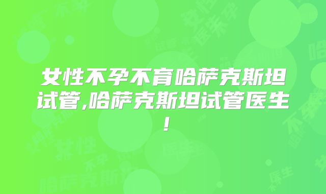 女性不孕不育哈萨克斯坦试管,哈萨克斯坦试管医生!