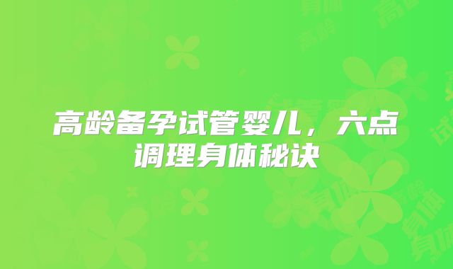 高龄备孕试管婴儿,六点调理身体秘诀