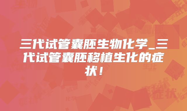 三代试管囊胚生物化学_三代试管囊胚移植生化的症状！