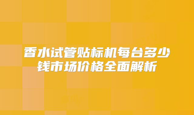 香水试管贴标机每台多少钱市场价格全面解析