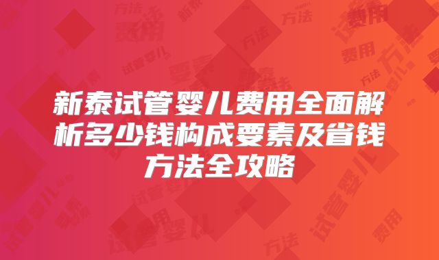 新泰试管婴儿费用全面解析多少钱构成要素及省钱方法全攻略