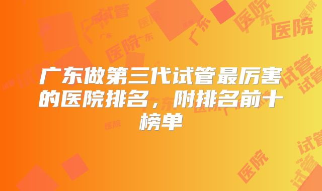 广东做第三代试管最厉害的医院排名,附排名前十榜单
