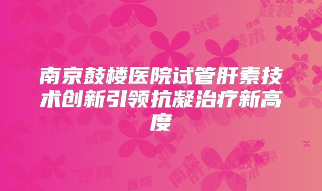南京鼓楼医院试管肝素技术创新引领抗凝治疗新高度