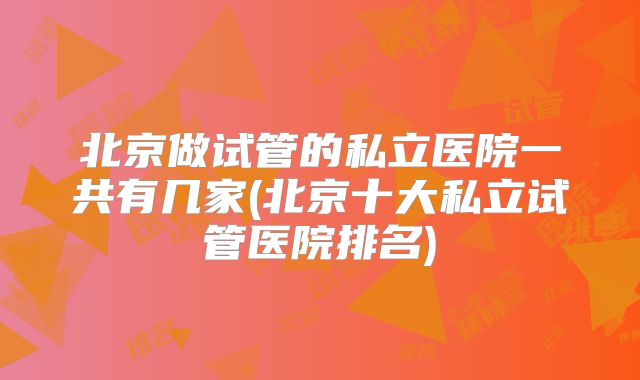 北京做试管的私立医院一共有几家(北京十大私立试管医院排名)