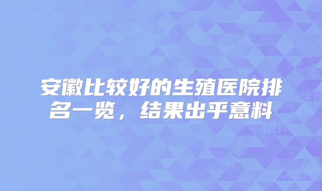 安徽比较好的生殖医院排名一览，结果出乎意料