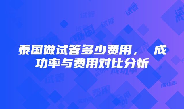 泰国做试管多少费用, 成功率与费用对比分析