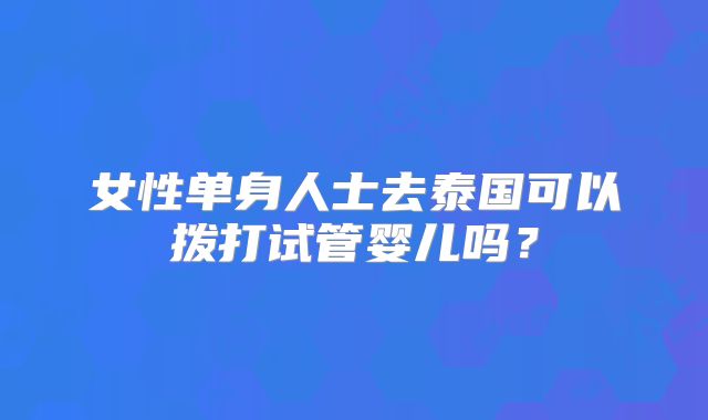 女性单身人士去泰国可以拨打试管婴儿吗?