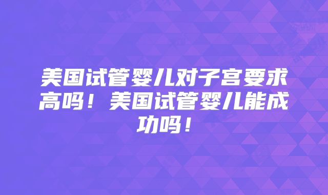 美国试管婴儿对子宫要求高吗!美国试管婴儿能成功吗!