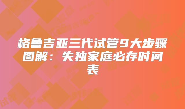 格鲁吉亚三代试管9大步骤图解：失独家庭必存时间表