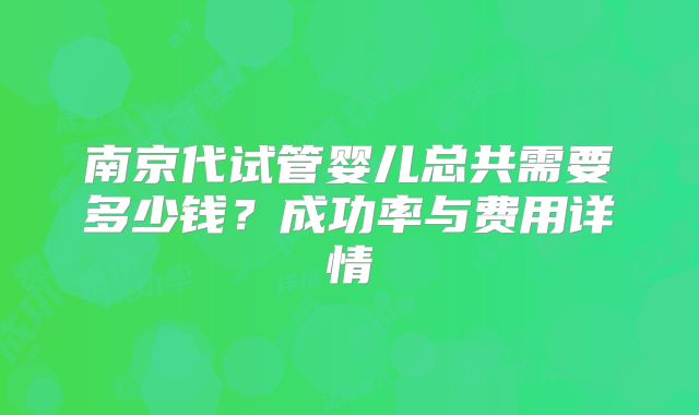 南京代试管婴儿总共需要多少钱？成功率与费用详情