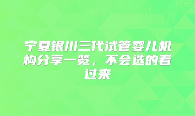 宁夏银川三代试管婴儿机构分享一览,不会选的看过来