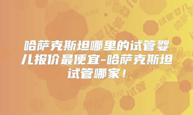 哈萨克斯坦哪里的试管婴儿报价最便宜-哈萨克斯坦试管哪家!