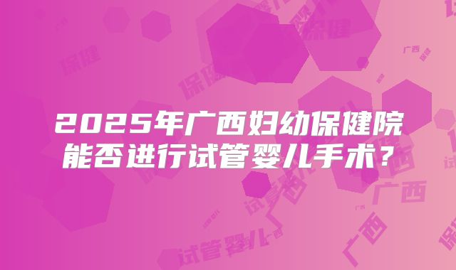 2025年广西妇幼保健院能否进行试管婴儿手术？