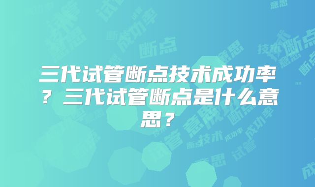 三代试管断点技术成功率?三代试管断点是什么意思?
