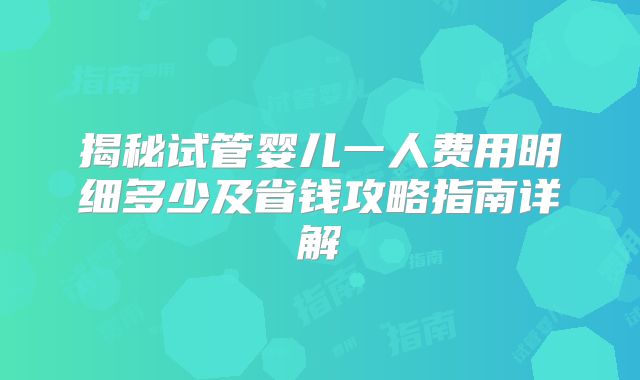 揭秘试管婴儿一人费用明细多少及省钱攻略指南详解