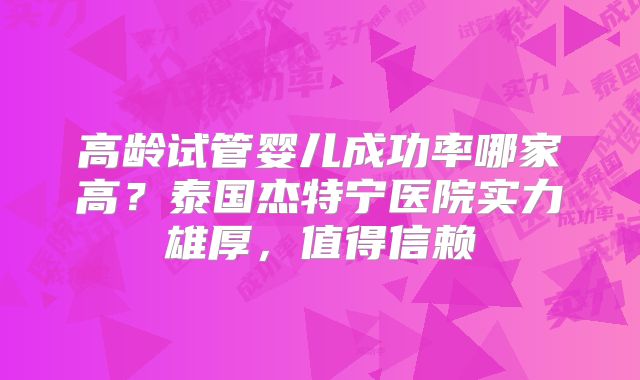 高龄试管婴儿成功率哪家高？泰国杰特宁医院实力雄厚，值得信赖