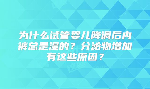 为什么试管婴儿降调后内裤总是湿的？分泌物增加有这些原因？