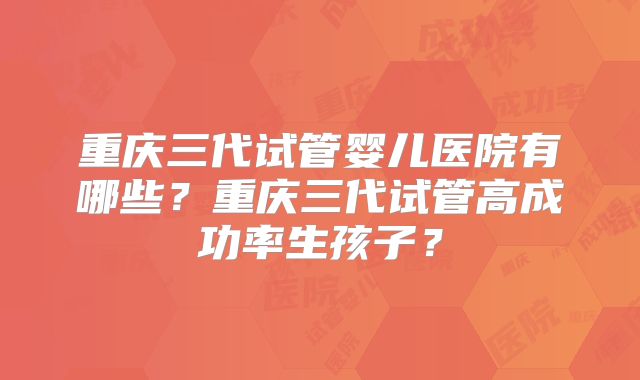 重庆三代试管婴儿医院有哪些？重庆三代试管高成功率生孩子？