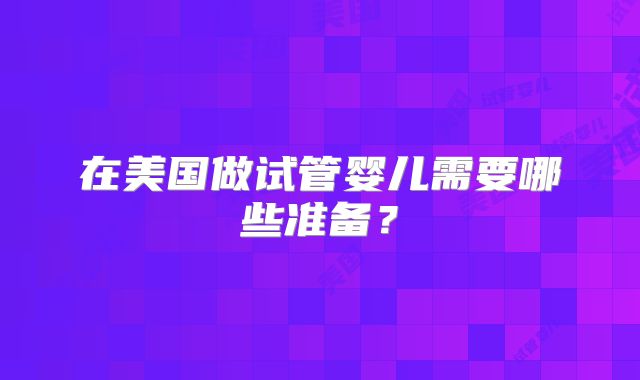 在美国做试管婴儿需要哪些准备？