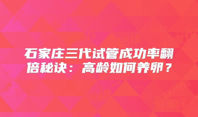 石家庄三代试管成功率翻倍秘诀:高龄如何养卵?