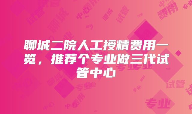 聊城二院人工授精费用一览,推荐个专业做三代试管中心