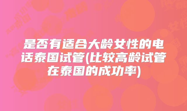 是否有适合大龄女性的电话泰国试管(比较高龄试管在泰国的成功率)