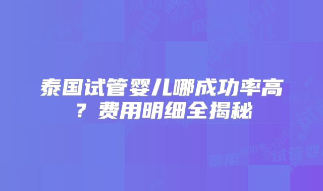 泰国试管婴儿哪成功率高?费用明细全揭秘