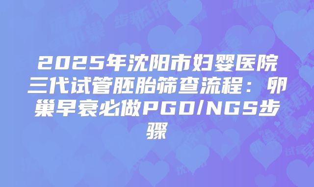 2025年沈阳市妇婴医院三代试管胚胎筛查流程：卵巢早衰必做PGD/NGS步骤