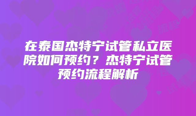 在泰国杰特宁试管私立医院如何预约?杰特宁试管预约流程解析