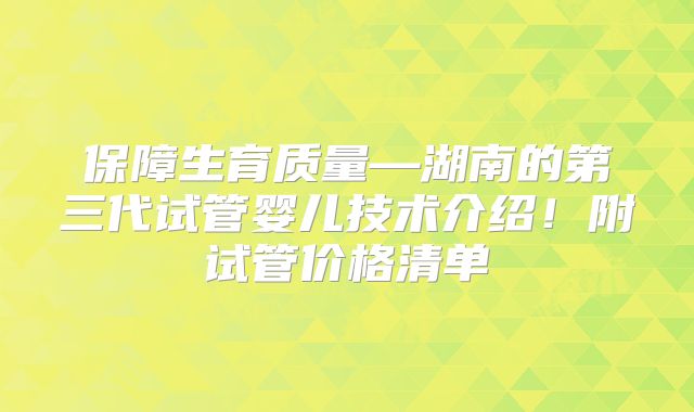 保障生育质量—湖南的第三代试管婴儿技术介绍！附试管价格清单