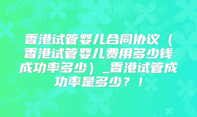 香港试管婴儿合同协议(香港试管婴儿费用多少钱成功率多少)_香港试管成功率是多少?!
