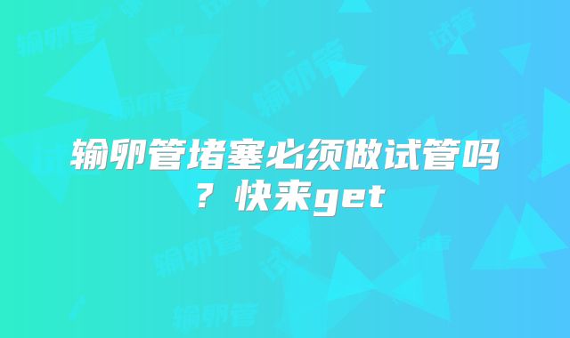 输卵管堵塞必须做试管吗?快来get