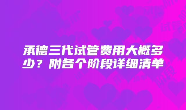 承德三代试管费用大概多少？附各个阶段详细清单