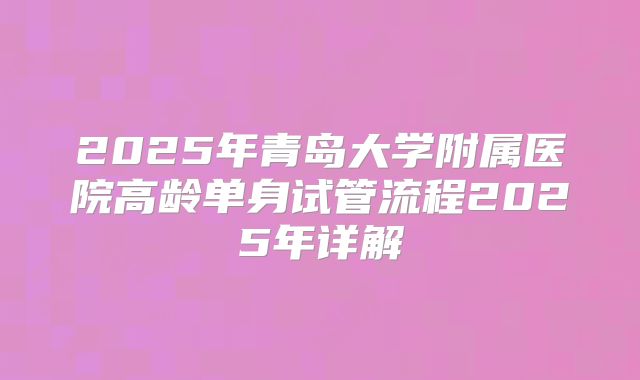 2025年青岛大学附属医院高龄单身试管流程2025年详解