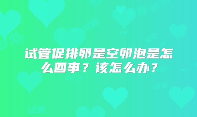 试管促排卵是空卵泡是怎么回事?该怎么办?