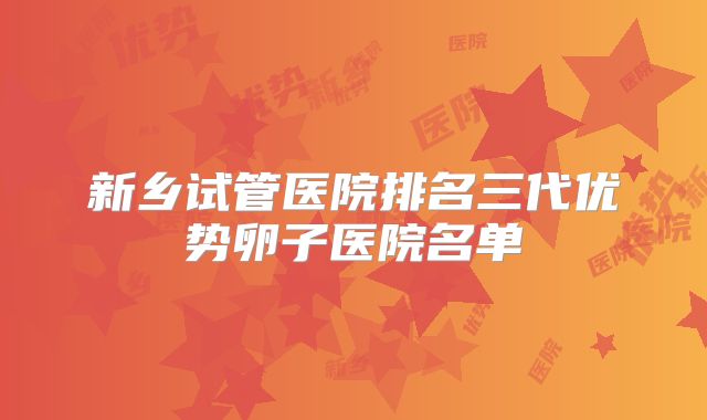 新乡试管医院排名三代优势卵子医院名单