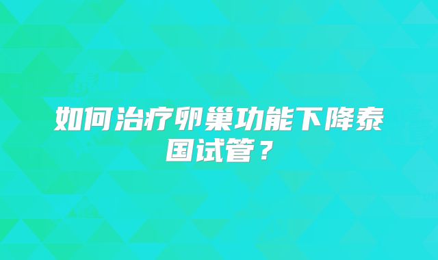 如何治疗卵巢功能下降泰国试管？