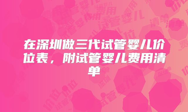 在深圳做三代试管婴儿价位表,附试管婴儿费用清单