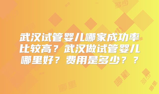 武汉试管婴儿哪家成功率比较高?武汉做试管婴儿哪里好?费用是多少??