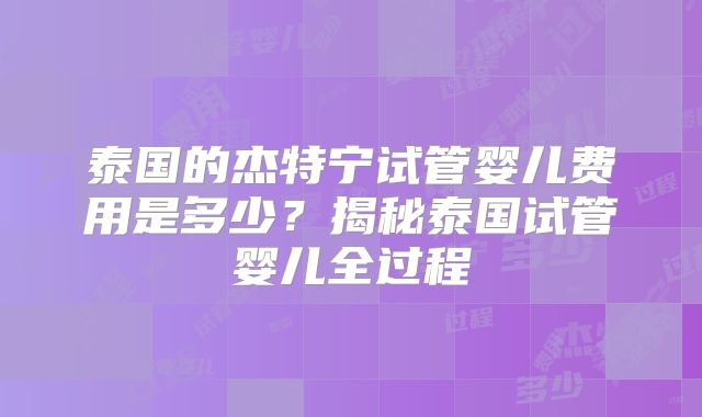 泰国的杰特宁试管婴儿费用是多少？揭秘泰国试管婴儿全过程