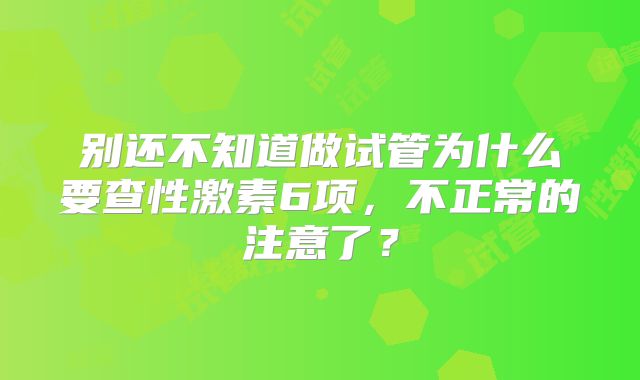 别还不知道做试管为什么要查性激素6项，不正常的注意了？
