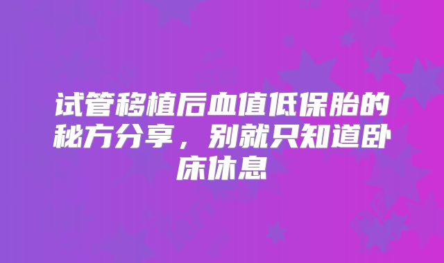 试管移植后血值低保胎的秘方分享,别就只知道卧床休息