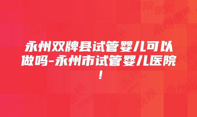 永州双牌县试管婴儿可以做吗-永州市试管婴儿医院！